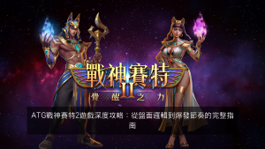 ATG戰神賽特2遊戲深度攻略:從盤面邏輯到爆發節奏的完整指南